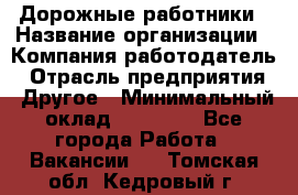 Дорожные работники › Название организации ­ Компания-работодатель › Отрасль предприятия ­ Другое › Минимальный оклад ­ 25 000 - Все города Работа » Вакансии   . Томская обл.,Кедровый г.